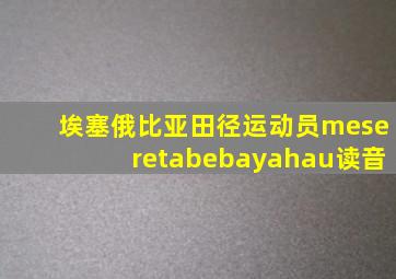 埃塞俄比亚田径运动员meseretabebayahau读音