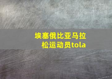 埃塞俄比亚马拉松运动员tola