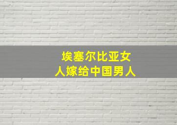 埃塞尔比亚女人嫁给中国男人