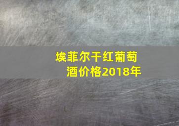 埃菲尔干红葡萄酒价格2018年