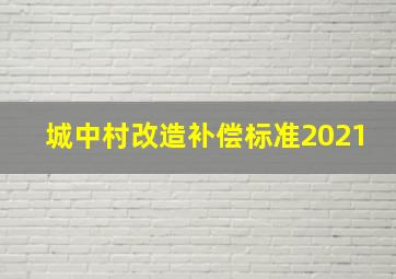 城中村改造补偿标准2021