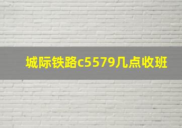 城际铁路c5579几点收班