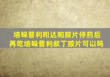 培哚普利吲达帕胺片停药后再吃培哚普利叔丁胺片可以吗