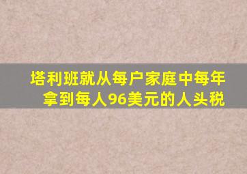 塔利班就从每户家庭中每年拿到每人96美元的人头税