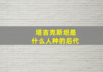 塔吉克斯坦是什么人种的后代