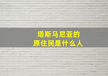 塔斯马尼亚的原住民是什么人