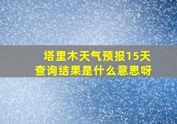 塔里木天气预报15天查询结果是什么意思呀