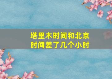 塔里木时间和北京时间差了几个小时