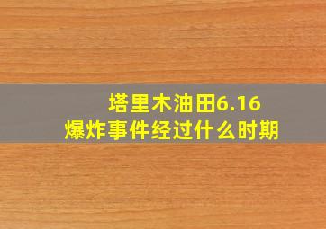 塔里木油田6.16爆炸事件经过什么时期