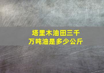 塔里木油田三千万吨油是多少公斤