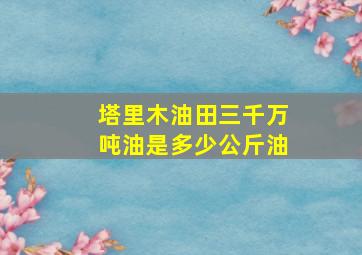 塔里木油田三千万吨油是多少公斤油