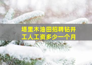 塔里木油田招聘钻井工人工资多少一个月