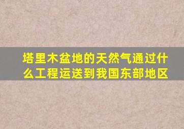 塔里木盆地的天然气通过什么工程运送到我国东部地区