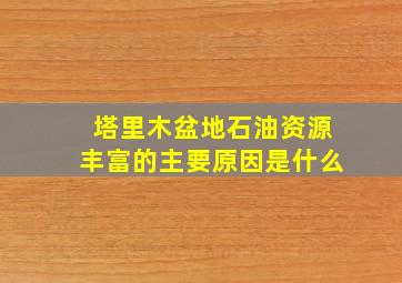 塔里木盆地石油资源丰富的主要原因是什么