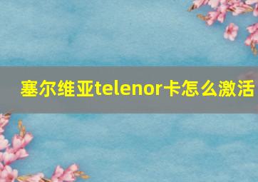 塞尔维亚telenor卡怎么激活