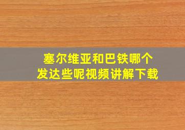 塞尔维亚和巴铁哪个发达些呢视频讲解下载