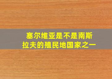 塞尔维亚是不是南斯拉夫的殖民地国家之一