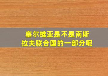 塞尔维亚是不是南斯拉夫联合国的一部分呢