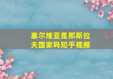 塞尔维亚是那斯拉夫国家吗知乎视频