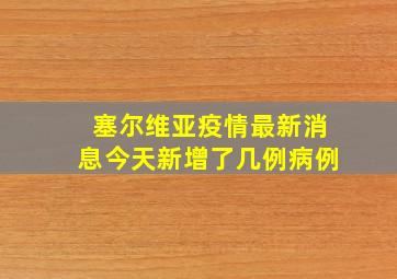 塞尔维亚疫情最新消息今天新增了几例病例