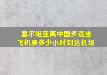 塞尔维亚离中国多远坐飞机要多少小时到达机场