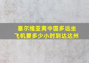 塞尔维亚离中国多远坐飞机要多少小时到达达州