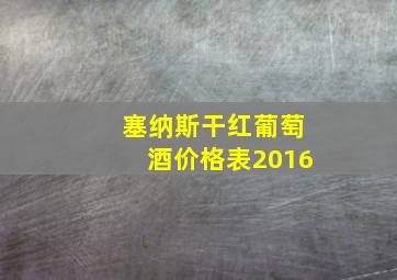 塞纳斯干红葡萄酒价格表2016