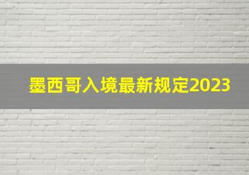 墨西哥入境最新规定2023