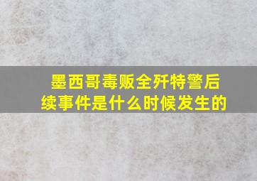 墨西哥毒贩全歼特警后续事件是什么时候发生的