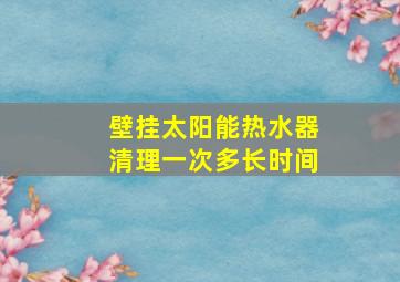 壁挂太阳能热水器清理一次多长时间