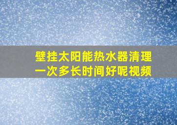 壁挂太阳能热水器清理一次多长时间好呢视频