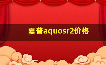 夏普aquosr2价格