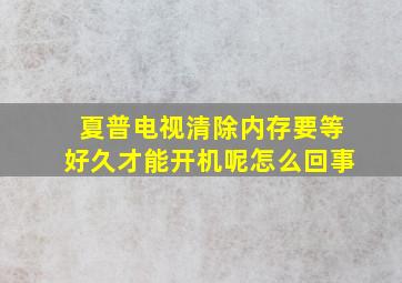 夏普电视清除内存要等好久才能开机呢怎么回事