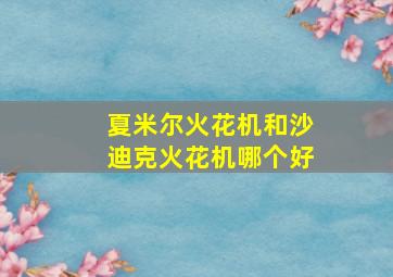 夏米尔火花机和沙迪克火花机哪个好