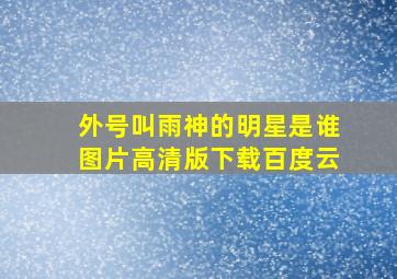 外号叫雨神的明星是谁图片高清版下载百度云