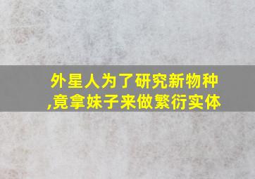 外星人为了研究新物种,竟拿妹子来做繁衍实体