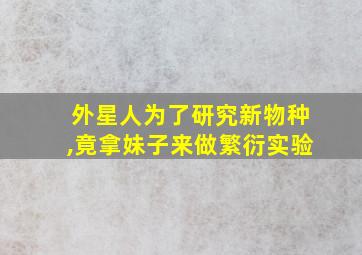 外星人为了研究新物种,竟拿妹子来做繁衍实验