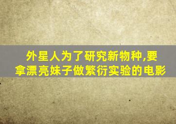 外星人为了研究新物种,要拿漂亮妹子做繁衍实验的电影