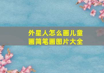 外星人怎么画儿童画简笔画图片大全