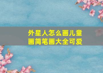 外星人怎么画儿童画简笔画大全可爱