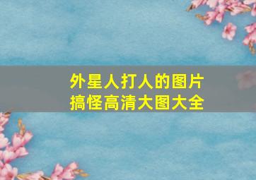 外星人打人的图片搞怪高清大图大全