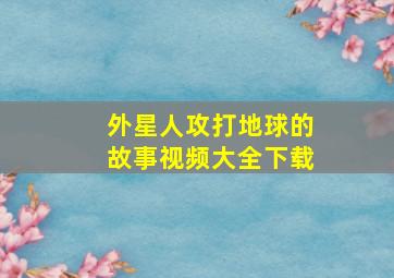 外星人攻打地球的故事视频大全下载