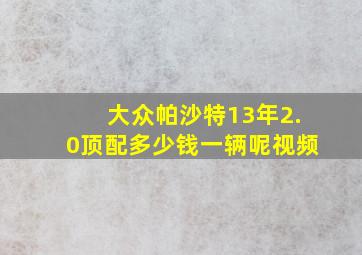 大众帕沙特13年2.0顶配多少钱一辆呢视频