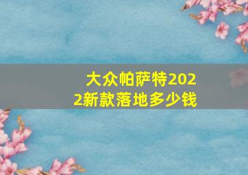 大众帕萨特2022新款落地多少钱