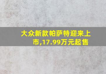 大众新款帕萨特迎来上市,17.99万元起售