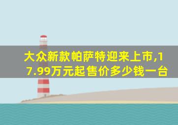 大众新款帕萨特迎来上市,17.99万元起售价多少钱一台