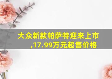 大众新款帕萨特迎来上市,17.99万元起售价格