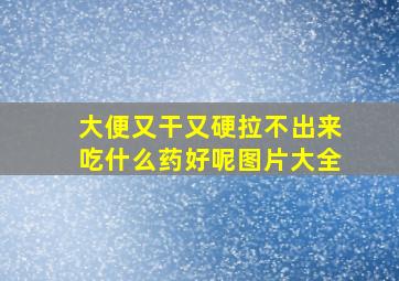 大便又干又硬拉不出来吃什么药好呢图片大全