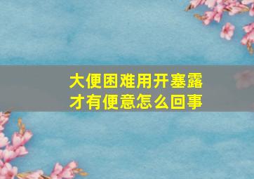 大便困难用开塞露才有便意怎么回事