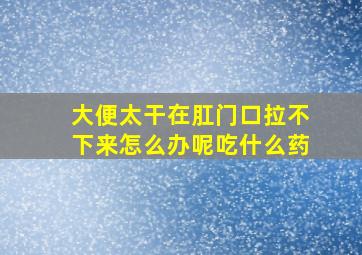 大便太干在肛门口拉不下来怎么办呢吃什么药